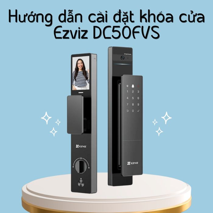 Hướng dẫn cài đặt khóa cửa Ezviz DL50FVS chi tiết từ A đến Z